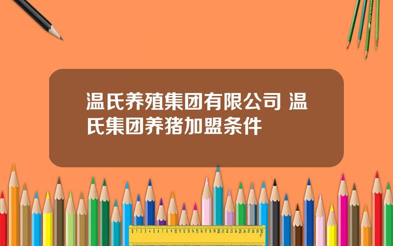 温氏养殖集团有限公司 温氏集团养猪加盟条件